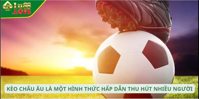 Kèo châu Âu là một hình thức hấp dẫn thu hút nhiều người
